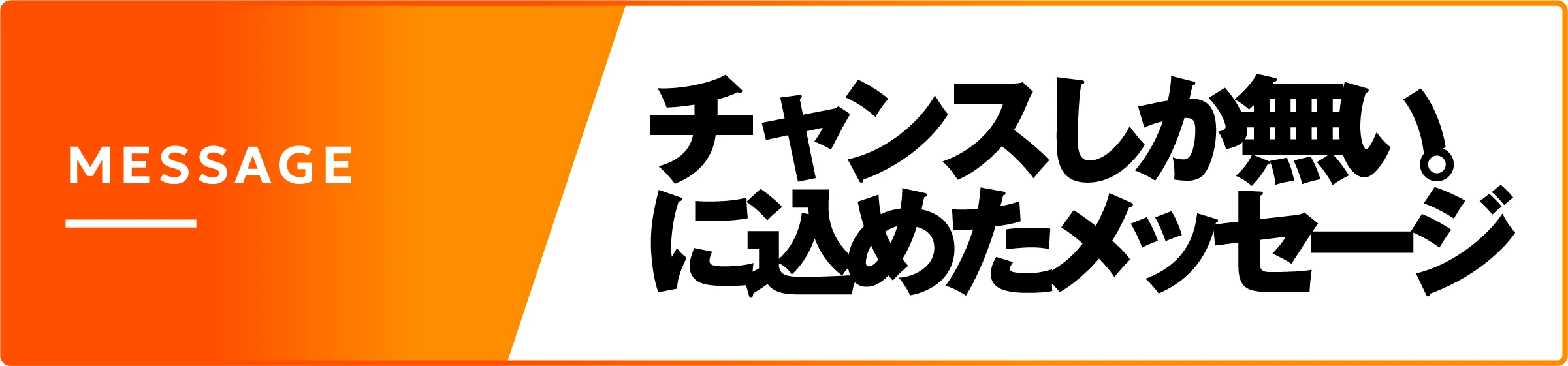 MESSAGE チャンスしか無い。に込めたメッセージ